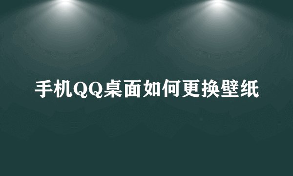 手机QQ桌面如何更换壁纸