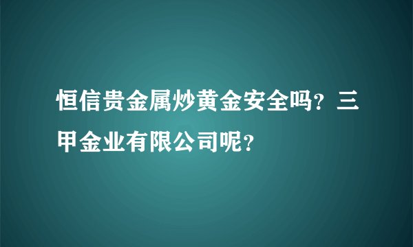 恒信贵金属炒黄金安全吗？三甲金业有限公司呢？