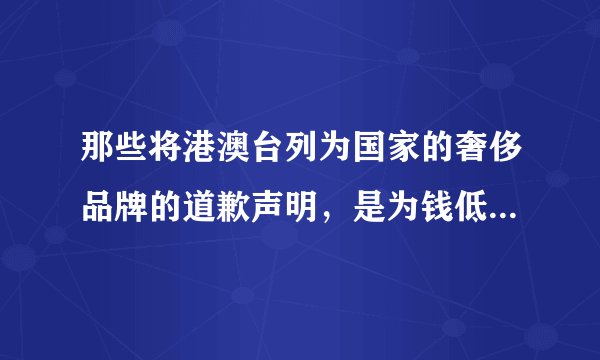 那些将港澳台列为国家的奢侈品牌的道歉声明，是为钱低头还是真心悔过？