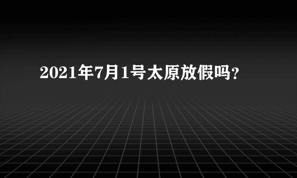 2021年7月1号太原放假吗？