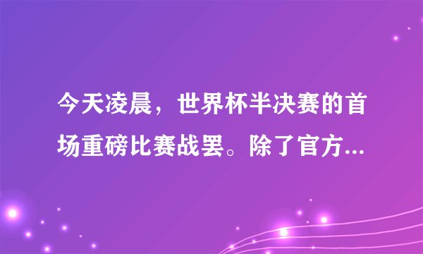 今天凌晨，世界杯半决赛的首场重磅比赛战罢。除了官方赞助商、场馆施工者，这轮比赛又增添了一些新的