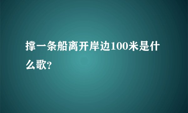 撑一条船离开岸边100米是什么歌？