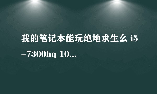 我的笔记本能玩绝地求生么 i5-7300hq 1050 2g 8G存储空间 1T机械+256G固态