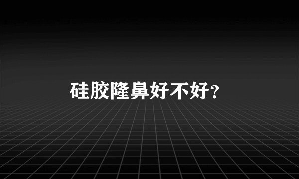 硅胶隆鼻好不好？
