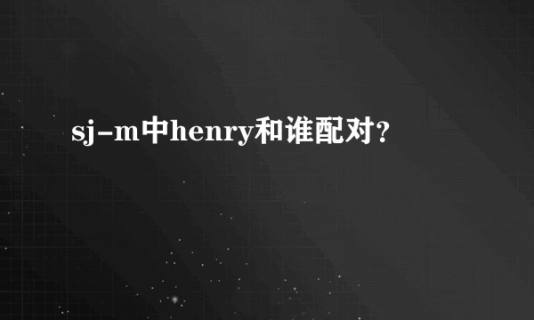 sj-m中henry和谁配对？
