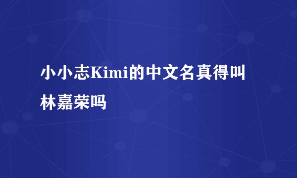 小小志Kimi的中文名真得叫林嘉荣吗