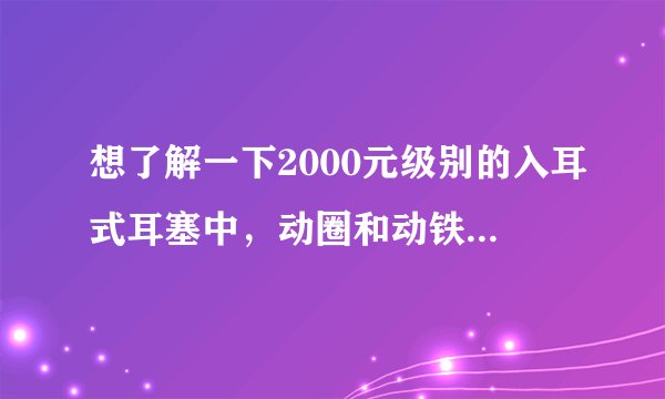 想了解一下2000元级别的入耳式耳塞中，动圈和动铁的有哪些？