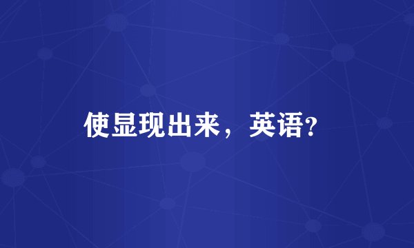 使显现出来，英语？