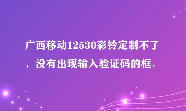 广西移动12530彩铃定制不了，没有出现输入验证码的框。