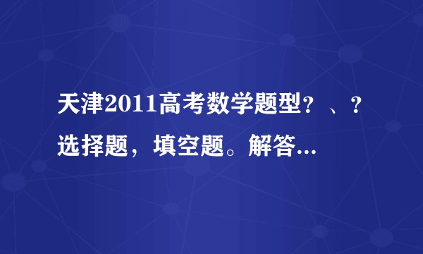天津2011高考数学题型？、？选择题，填空题。解答题各多少道？解答题主要考哪几方面？