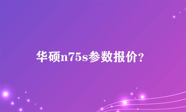 华硕n75s参数报价？