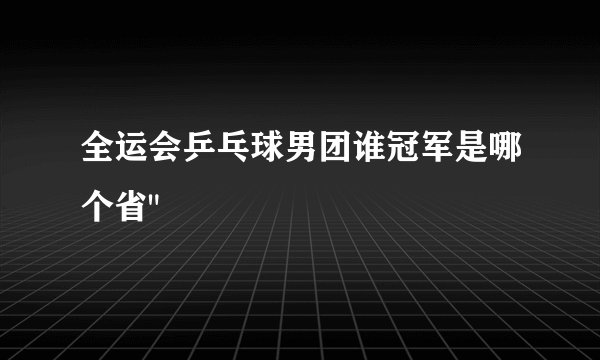 全运会乒乓球男团谁冠军是哪个省