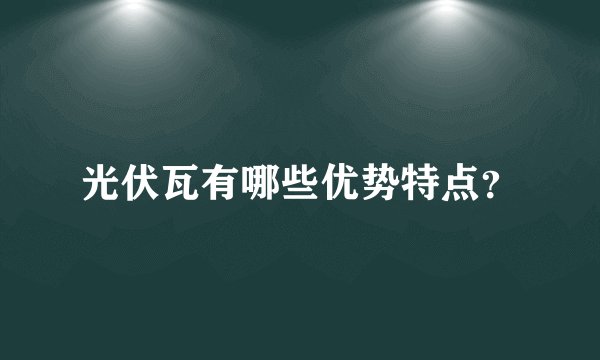 光伏瓦有哪些优势特点？
