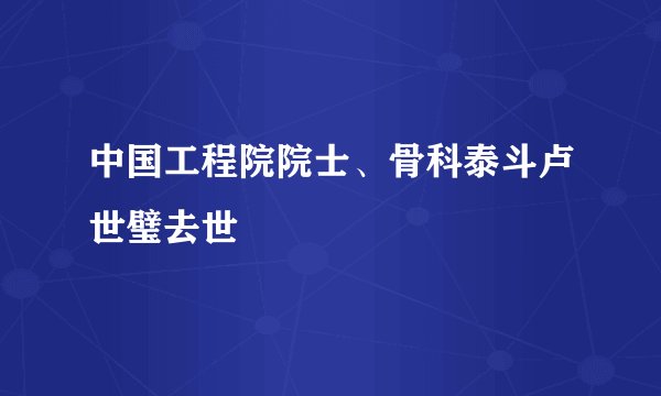中国工程院院士、骨科泰斗卢世璧去世