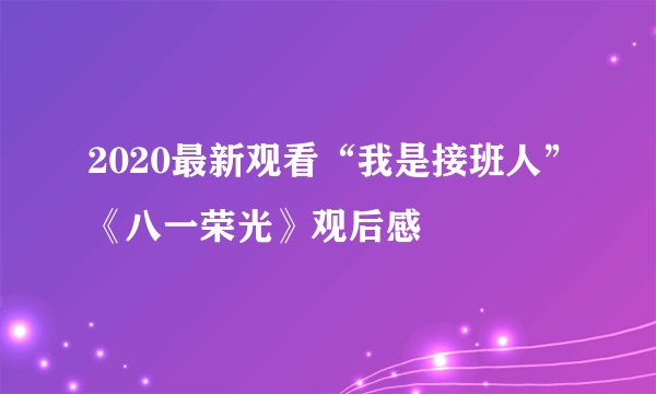 2020最新观看“我是接班人”《八一荣光》观后感