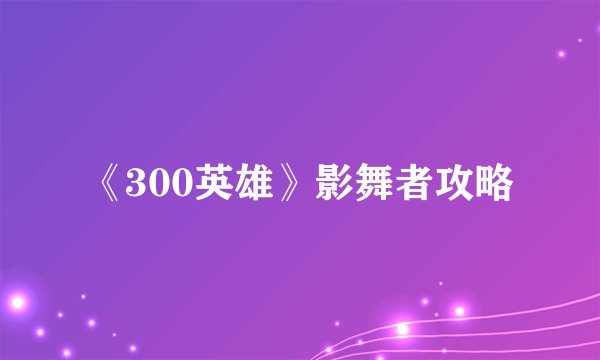 《300英雄》影舞者攻略