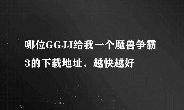 哪位GGJJ给我一个魔兽争霸3的下载地址，越快越好