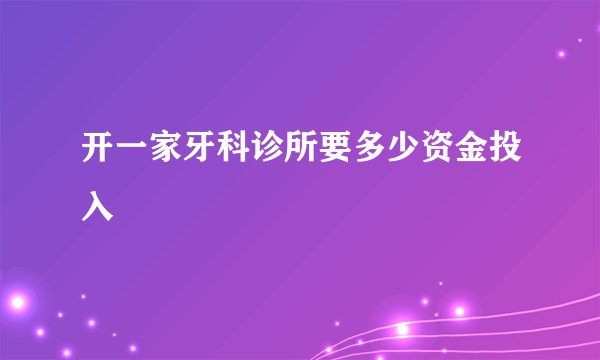 开一家牙科诊所要多少资金投入