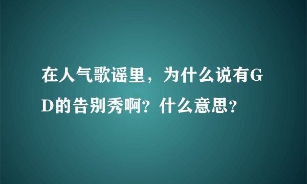 在人气歌谣里，为什么说有GD的告别秀啊？什么意思？