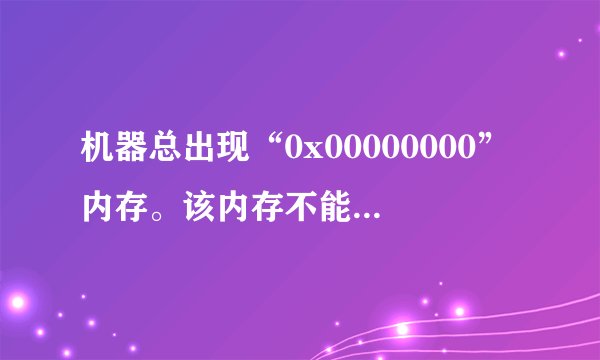 机器总出现“0x00000000”内存。该内存不能为“written”什么意思?