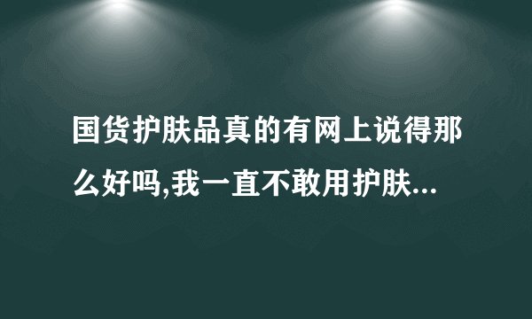 国货护肤品真的有网上说得那么好吗,我一直不敢用护肤品,因为我觉得里面都是化学成份,事实真的如此吗?