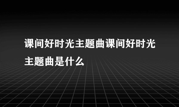 课间好时光主题曲课间好时光主题曲是什么
