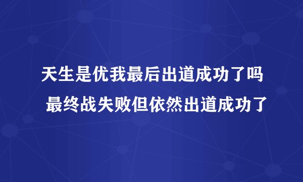 天生是优我最后出道成功了吗 最终战失败但依然出道成功了