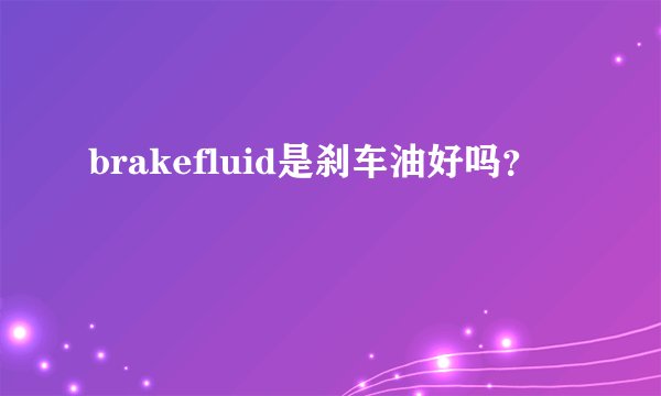 brakefluid是刹车油好吗？