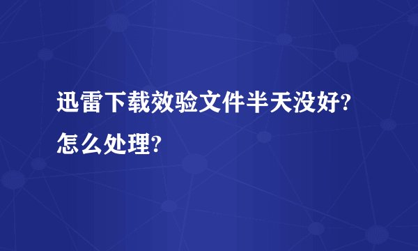 迅雷下载效验文件半天没好?怎么处理?