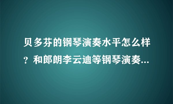 贝多芬的钢琴演奏水平怎么样?和郎朗李云迪等钢琴演奏家相比呢?