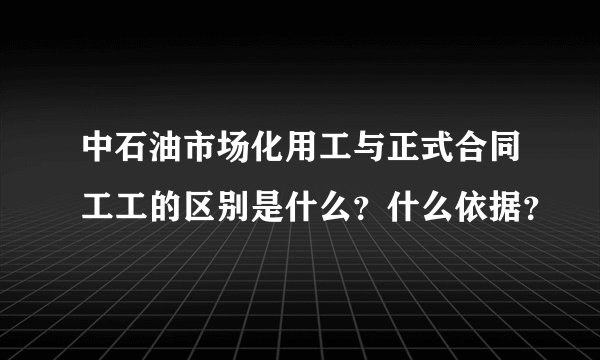 中石油市场化用工与正式合同工工的区别是什么？什么依据？