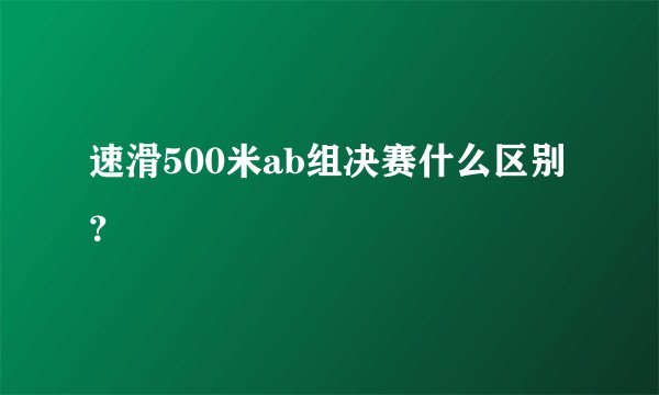 速滑500米ab组决赛什么区别？
