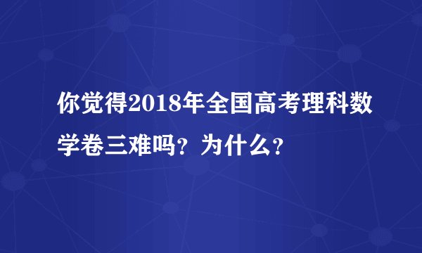 你觉得2018年全国高考理科数学卷三难吗？为什么？