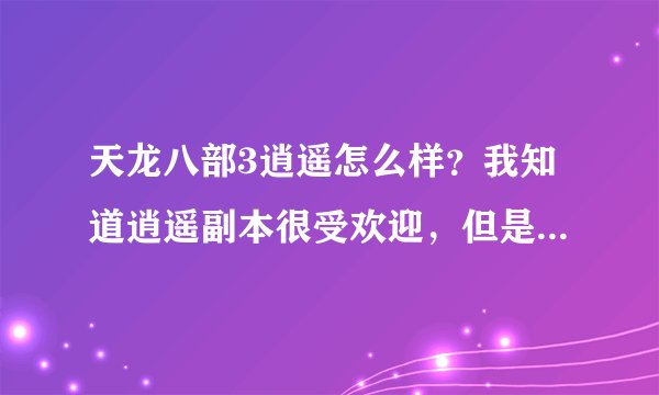 天龙八部3逍遥怎么样？我知道逍遥副本很受欢迎，但是不知道打架怎么样，有很多人说逍遥打架很厉害，但...
