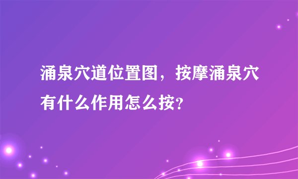 涌泉穴道位置图，按摩涌泉穴有什么作用怎么按？