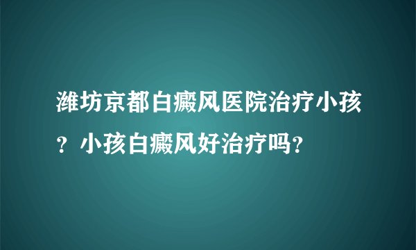 潍坊京都白癜风医院治疗小孩？小孩白癜风好治疗吗？