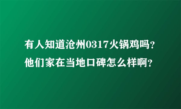 有人知道沧州0317火锅鸡吗？他们家在当地口碑怎么样啊？
