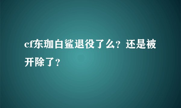 cf东珈白鲨退役了么？还是被开除了？