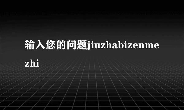 输入您的问题jiuzhabizenmezhi