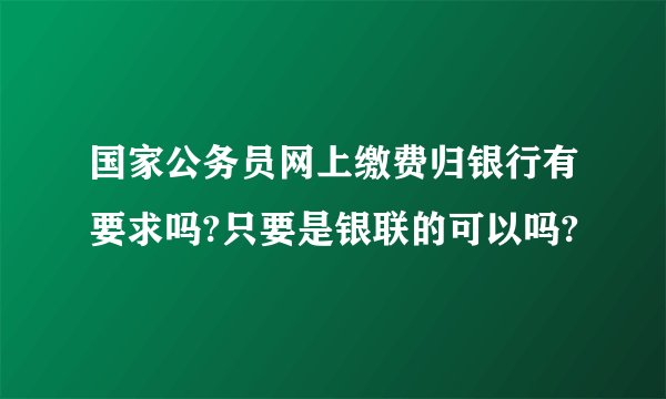 国家公务员网上缴费归银行有要求吗?只要是银联的可以吗?