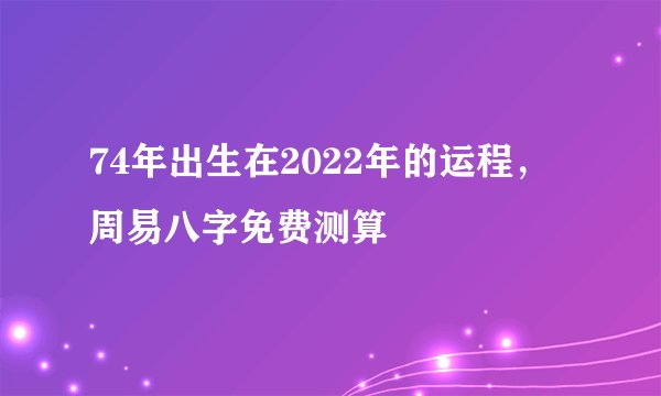 74年出生在2022年的运程，周易八字免费测算