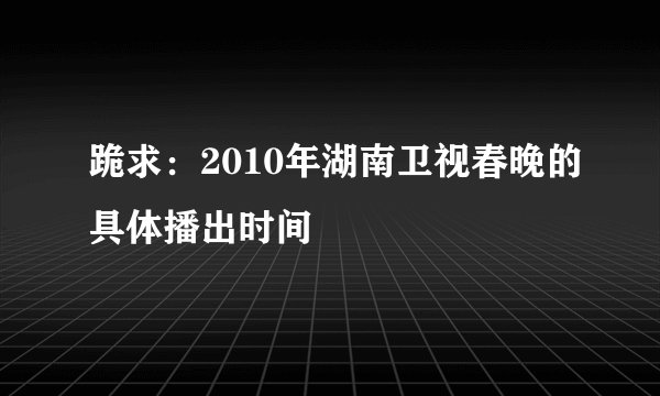 跪求：2010年湖南卫视春晚的具体播出时间