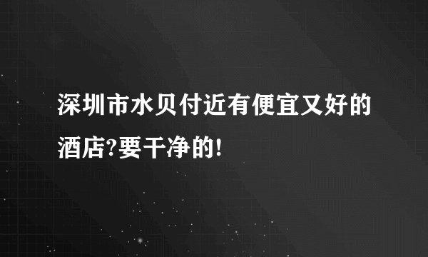 深圳市水贝付近有便宜又好的酒店?要干净的!