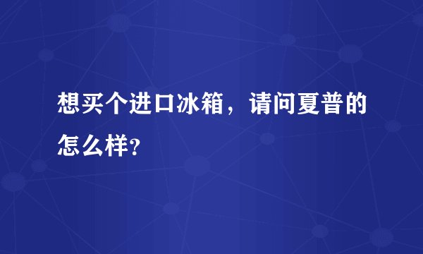 想买个进口冰箱，请问夏普的怎么样？