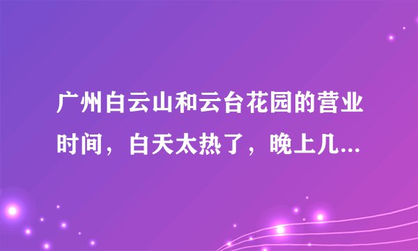 广州白云山和云台花园的营业时间，白天太热了，晚上几点前能上摩星岭？