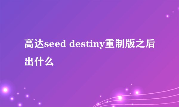 高达seed destiny重制版之后出什么