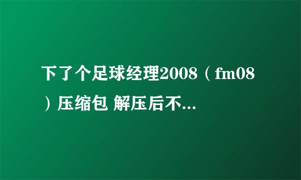下了个足球经理2008（fm08）压缩包 解压后不能用的 ？