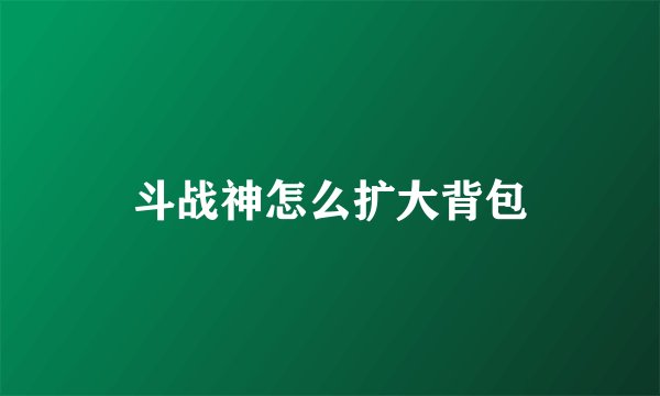 斗战神怎么扩大背包
