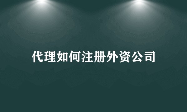 代理如何注册外资公司