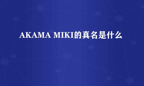 AKAMA MIKI的真名是什么